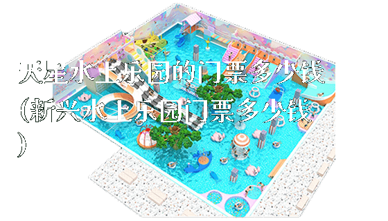 天星水上乐园的门票多少钱(新兴水上乐园门票多少钱)_https://www.gzyiquyoule.com_新闻动态_第1张