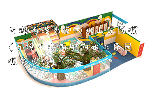 天津有没有室内水上乐园啊(天津有没有室内水上乐园啊多少钱)_https://www.gzyiquyoule.com_新闻动态_第1张