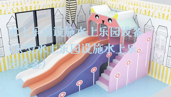 水上乐园设施水上乐园设备(大型水上乐园设施水上乐园设备)_https://www.gzyiquyoule.com_新闻动态_第1张