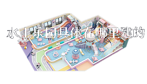 水上乐园具体在哪里建的_https://www.gzyiquyoule.com_新闻动态_第1张