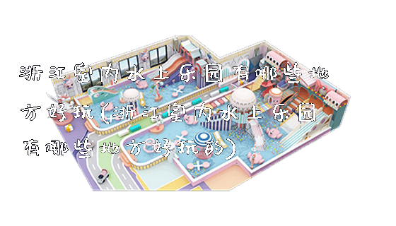 浙江室内水上乐园有哪些地方好玩(浙江室内水上乐园有哪些地方好玩的)_https://www.gzyiquyoule.com_新闻动态_第1张