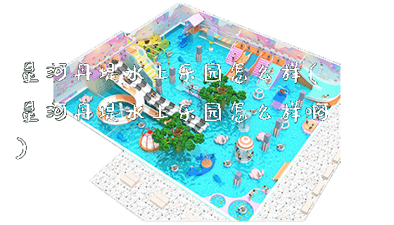 星河丹堤水上乐园怎么样(星河丹堤水上乐园怎么样啊)_https://www.gzyiquyoule.com_新闻动态_第1张