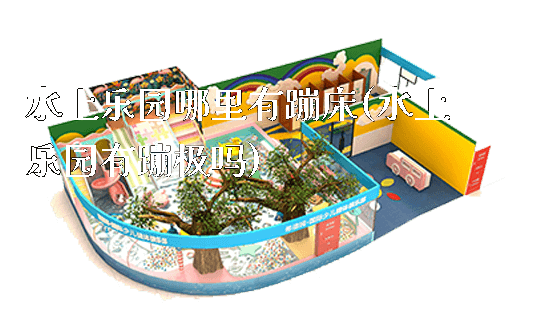 水上乐园哪里有蹦床(水上乐园有蹦极吗)_https://www.gzyiquyoule.com_新闻动态_第1张