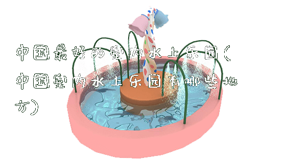 中国最好的室内水上乐园(中国室内水上乐园有哪些地方)_https://www.gzyiquyoule.com_新闻动态_第1张