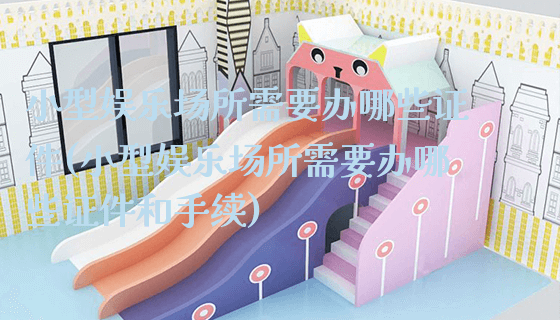 小型娱乐场所需要办哪些证件(小型娱乐场所需要办哪些证件和手续)_https://www.gzyiquyoule.com_新闻动态_第1张