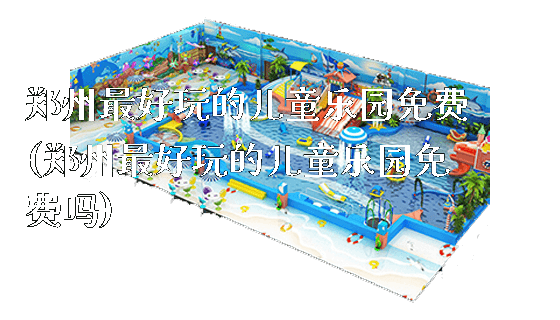郑州最好玩的儿童乐园免费(郑州最好玩的儿童乐园免费吗)_https://www.gzyiquyoule.com_新闻动态_第1张