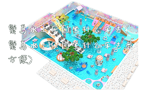 蟹岛水上乐园坐什么车去(蟹岛水上乐园坐什么车去最方便)_https://www.gzyiquyoule.com_新闻动态_第1张