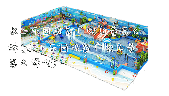 水上乐园设备厂家质量怎么样(水上乐园设备厂家质量怎么样啊)_https://www.gzyiquyoule.com_新闻动态_第1张