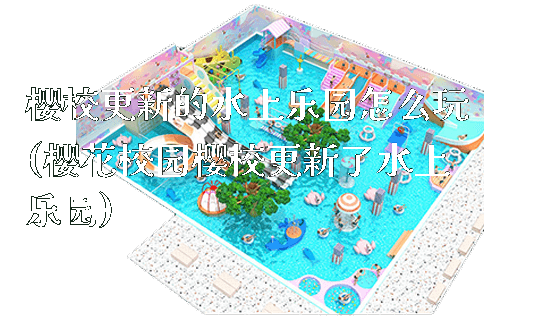樱校更新的水上乐园怎么玩(樱花校园樱校更新了水上乐园)_https://www.gzyiquyoule.com_新闻动态_第1张