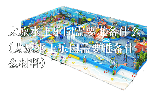 太原水上乐园需要准备什么(太原水上乐园需要准备什么材料)_https://www.gzyiquyoule.com_新闻动态_第1张