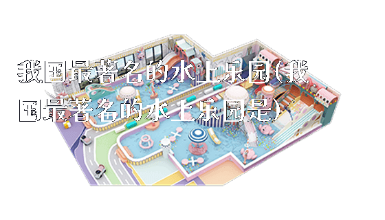 我国最著名的水上乐园(我国最著名的水上乐园是)_新闻动态_第1张_广州溢趣游乐设备有限公司 我国最著名的水上乐园(我国最著名的水上乐园是)_https://www.gzyiquyoule.com_新闻动态_第1张