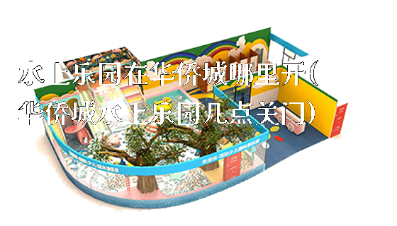 水上乐园在华侨城哪里开(华侨城水上乐园几点关门)_https://www.gzyiquyoule.com_新闻动态_第1张