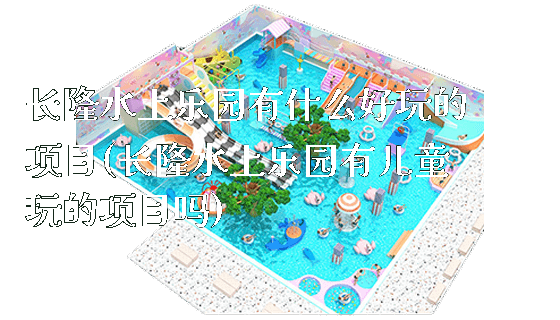 长隆水上乐园有什么好玩的项目(长隆水上乐园有儿童玩的项目吗)_https://www.gzyiquyoule.com_新闻动态_第1张