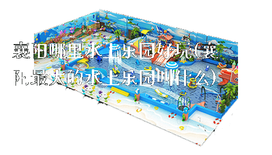 襄阳哪里水上乐园好玩(襄阳最大的水上乐园叫什么)_https://www.gzyiquyoule.com_新闻动态_第1张