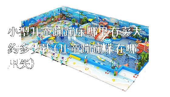 小型儿童蹦蹦床哪里有卖大约多少钱(儿童蹦蹦床在哪里买)_https://www.gzyiquyoule.com_新闻动态_第1张