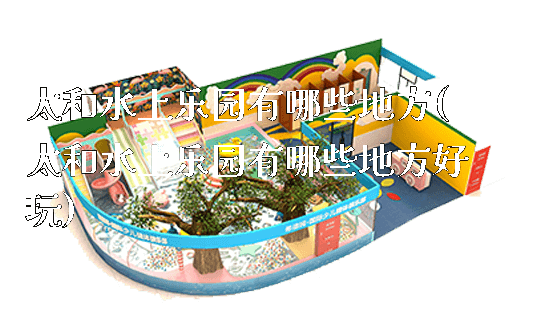 太和水上乐园有哪些地方(太和水上乐园有哪些地方好玩)_https://www.gzyiquyoule.com_新闻动态_第1张