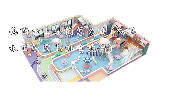 杨侍水上乐园怎么走(杨侍水上乐园有哪些项目)_https://www.gzyiquyoule.com_新闻动态_第1张
