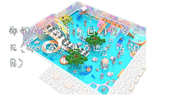 郑州万达水上乐园门票多少元(郑州金水区万达广场项目)_https://www.gzyiquyoule.com_新闻动态_第1张