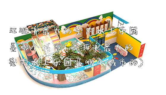 江浙沪最大的室内水上乐园是哪个城市(江浙沪最大的室内水上乐园是哪个城市的)_https://www.gzyiquyoule.com_新闻动态_第1张