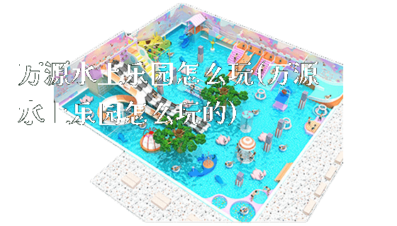 万源水上乐园怎么玩(万源水上乐园怎么玩的)_https://www.gzyiquyoule.com_新闻动态_第1张