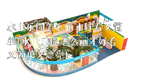 水上乐园怎么画才好看又简单(水上乐园怎么画才好看又简单又漂亮)_https://www.gzyiquyoule.com_新闻动态_第1张