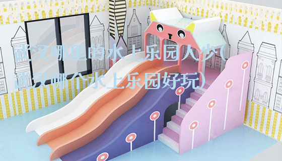 武汉哪里的水上乐园人少(武汉哪个水上乐园好玩)_新闻动态_第1张_广州溢趣游乐设备有限公司 武汉哪里的水上乐园人少(武汉哪个水上乐园好玩)_https://www.gzyiquyoule.com_新闻动态_第1张