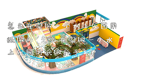 怎么在家做一个水上乐园用纸做的(怎么在家做一个水上乐园用纸做的手工)_https://www.gzyiquyoule.com_新闻动态_第1张