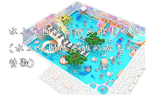 水上乐园适合放的歌有哪些(水上乐园适合放的歌有哪些歌)_https://www.gzyiquyoule.com_新闻动态_第1张