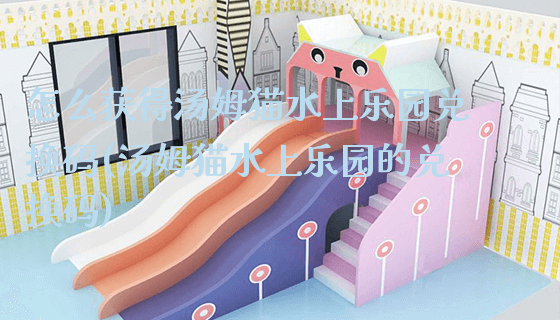 怎么获得汤姆猫水上乐园兑换码(汤姆猫水上乐园的兑换码)_https://www.gzyiquyoule.com_新闻动态_第1张