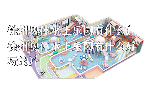 徐州奥体水上乐园有什么(徐州奥体水上乐园有什么好玩的)_https://www.gzyiquyoule.com_新闻动态_第1张