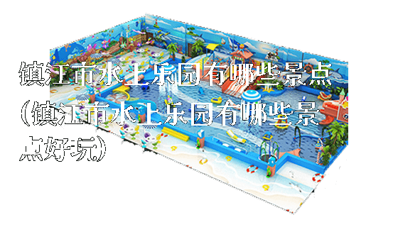 镇江市水上乐园有哪些景点(镇江市水上乐园有哪些景点好玩)_https://www.gzyiquyoule.com_新闻动态_第1张