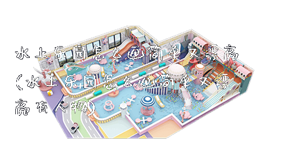 水上乐园怎么画简单又漂亮(水上乐园怎么画简单又漂亮有人物)_新闻动态_第1张_广州溢趣游乐设备有限公司 水上乐园怎么画简单又漂亮(水上乐园怎么画简单又漂亮有人物)_https://www.gzyiquyoule.com_新闻动态_第1张