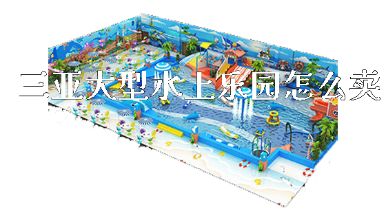 三亚大型水上乐园怎么卖_https://www.gzyiquyoule.com_新闻动态_第1张