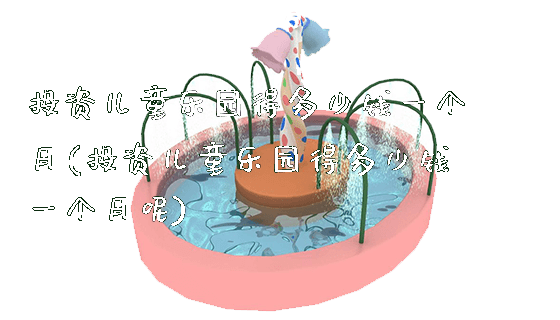 投资儿童乐园得多少钱一个月(投资儿童乐园得多少钱一个月呢)_https://www.gzyiquyoule.com_新闻动态_第1张