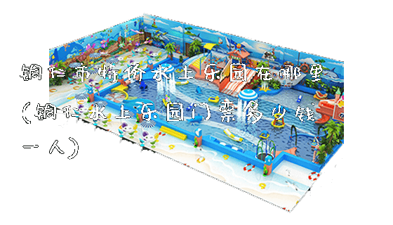 铜仁市特价水上乐园在哪里(铜仁水上乐园门票多少钱一人)_https://www.gzyiquyoule.com_新闻动态_第1张