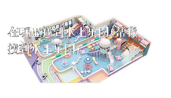 在哪里找到水上乐园(帮我找到水上乐园)_https://www.gzyiquyoule.com_新闻动态_第1张