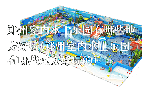 郑州室内水上乐园有哪些地方好玩(郑州室内水上乐园有哪些地方好玩的)_https://www.gzyiquyoule.com_新闻动态_第1张