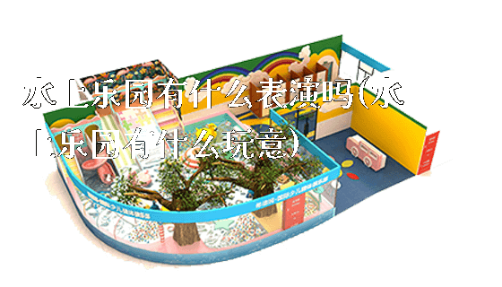 水上乐园有什么表演吗(水上乐园有什么玩意)_https://www.gzyiquyoule.com_新闻动态_第1张