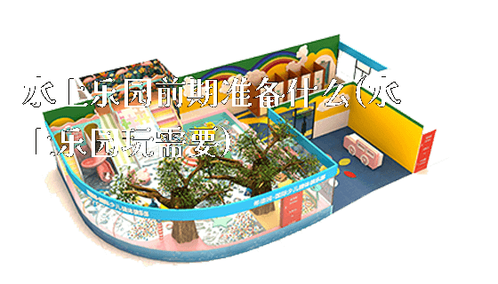 水上乐园前期准备什么(水上乐园玩需要)_https://www.gzyiquyoule.com_新闻动态_第1张