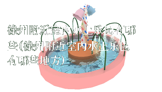 徐州附近室内水上乐园有哪些(徐州附近室内水上乐园有哪些地方)_https://www.gzyiquyoule.com_新闻动态_第1张