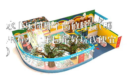 水上乐园哪个岗位好玩(哪里有水上乐园最好玩钱便宜)_https://www.gzyiquyoule.com_新闻动态_第1张