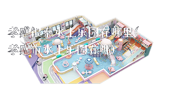 孝感银泰水上乐园在哪里(孝感市水上乐园在哪)_https://www.gzyiquyoule.com_新闻动态_第1张