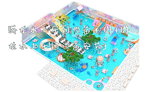 卧龙水上乐园设备和卧(卧龙水上乐园设备安装)_https://www.gzyiquyoule.com_新闻动态_第1张