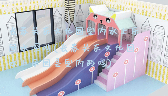 长春关东文化园室内水上乐园水深吗(长春关东文化园水上乐园是室内的吗)_https://www.gzyiquyoule.com_新闻动态_第1张