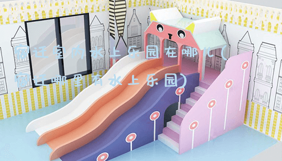 宿迁室内水上乐园在哪儿(宿迁哪里有水上乐园)_https://www.gzyiquyoule.com_新闻动态_第1张