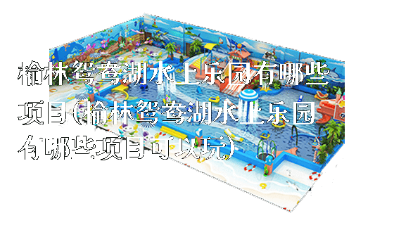 榆林鸳鸯湖水上乐园有哪些项目(榆林鸳鸯湖水上乐园有哪些项目可以玩)_https://www.gzyiquyoule.com_新闻动态_第1张