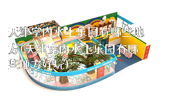 天津室内水上乐园有哪些地方(天津室内水上乐园有哪些地方好玩)_https://www.gzyiquyoule.com_新闻动态_第1张