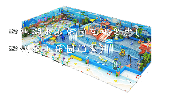 泗积湖水上乐园在哪里建(泗州水上乐园门票)_https://www.gzyiquyoule.com_新闻动态_第1张