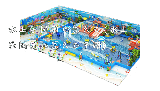 水上乐园用地怎么办(水上乐园用地怎么办手续)_https://www.gzyiquyoule.com_新闻动态_第1张