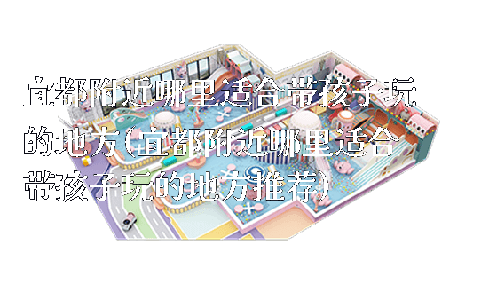 宜都附近哪里适合带孩子玩的地方(宜都附近哪里适合带孩子玩的地方推荐)_https://www.gzyiquyoule.com_新闻动态_第1张